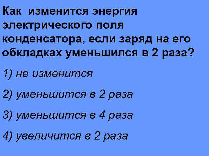 Уменьшилось в 4 раза. Как изменится энергия электрического поля конденсатора. Как изменяется энергия конденсатора. Если заряд конденсатора увеличить в 2 раза. Как изменится энергия конденсатора если заряд увеличится в 3 раза.