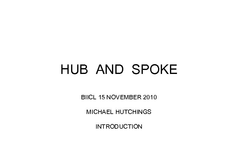 HUB AND SPOKE BIICL 15 NOVEMBER 2010 MICHAEL HUTCHINGS INTRODUCTION 