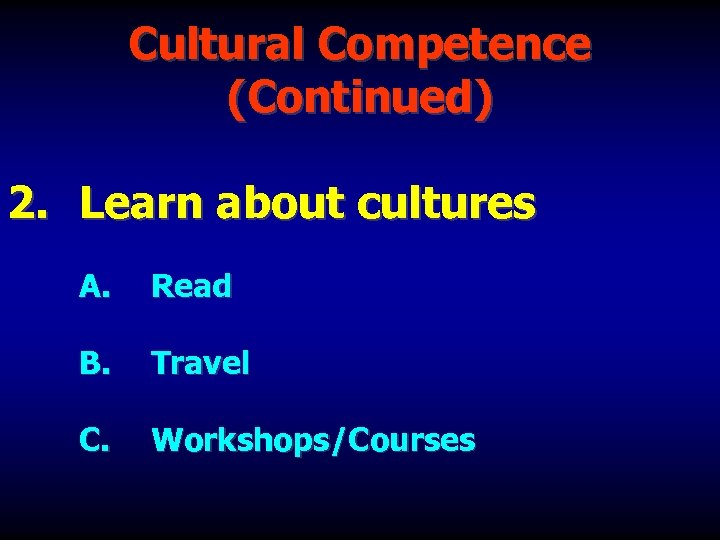 Cultural Competence (Continued) 2. Learn about cultures A. Read B. Travel C. Workshops/Courses 