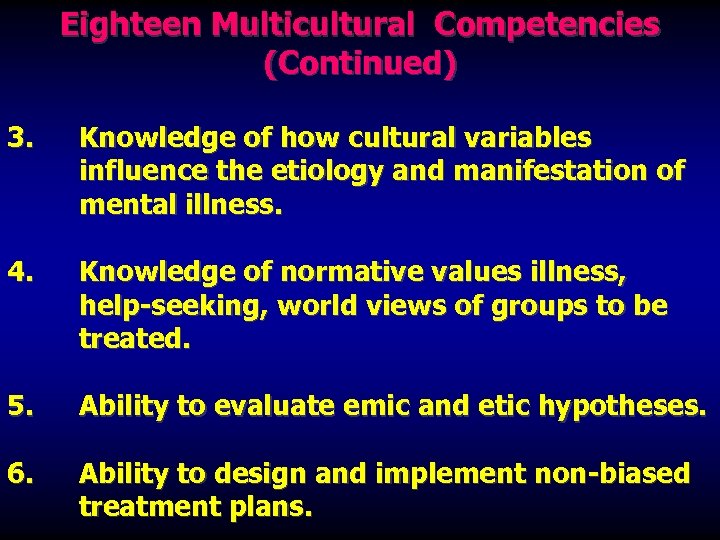 Eighteen Multicultural Competencies (Continued) 3. Knowledge of how cultural variables influence the etiology and