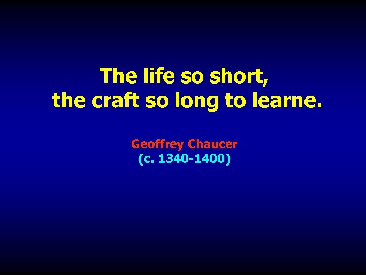 The life so short, the craft so long to learne. Geoffrey Chaucer (c. 1340