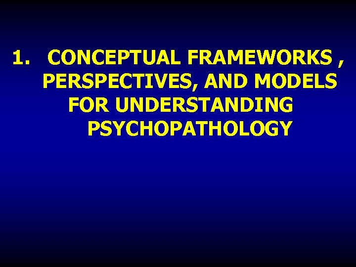 1. CONCEPTUAL FRAMEWORKS , PERSPECTIVES, AND MODELS FOR UNDERSTANDING PSYCHOPATHOLOGY 