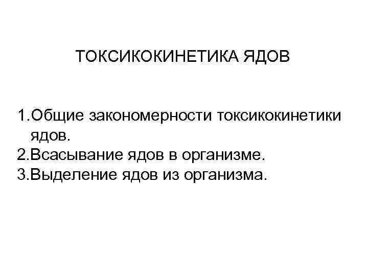 ТОКСИКОКИНЕТИКА ЯДОВ 1. Общие закономерности токсикокинетики ядов. 2. Всасывание ядов в организме. 3. Выделение