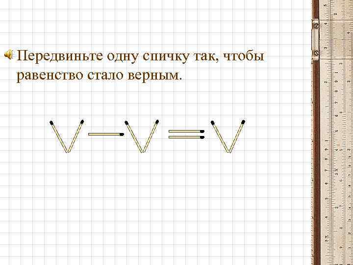  • Передвиньте одну спичку так, чтобы равенство стало верным. 