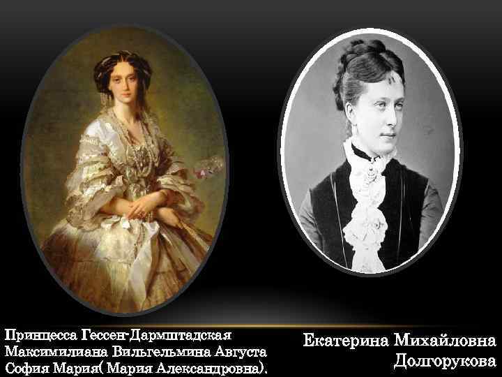 Принцесса Гессен Дармштадская Максимилиана Вильгельмина Августа София Мария( Мария Александровна). Екатерина Михайловна Долгорукова 