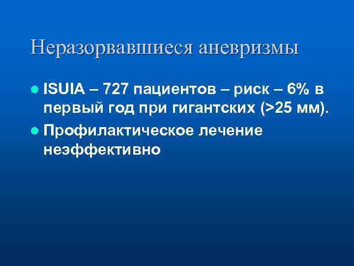 Неразорвавшиеся аневризмы l ISUIA – 727 пациентов – риск – 6% в первый год