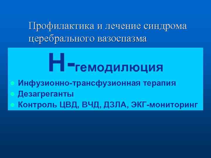 Профилактика и лечение синдрома церебрального вазоспазма Н-гемодилюция Инфузионно-трансфузионная терапия l Дезагреганты l Контроль ЦВД,