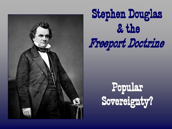 Stephen Douglas & the Freeport Doctrine Popular Sovereignty? 