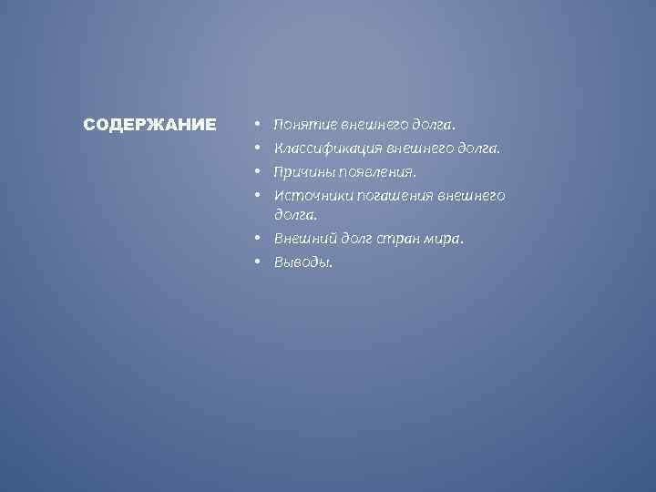 СОДЕРЖАНИЕ Понятие внешнего долга. Классификация внешнего долга. Причины появления. Источники погашения внешнего долга. •