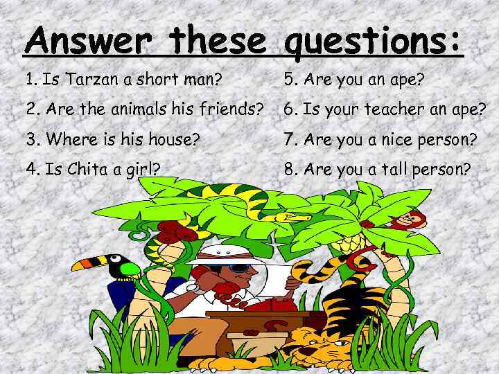 Answer these questions: 1. Is Tarzan a short man? 5. Are you an ape?