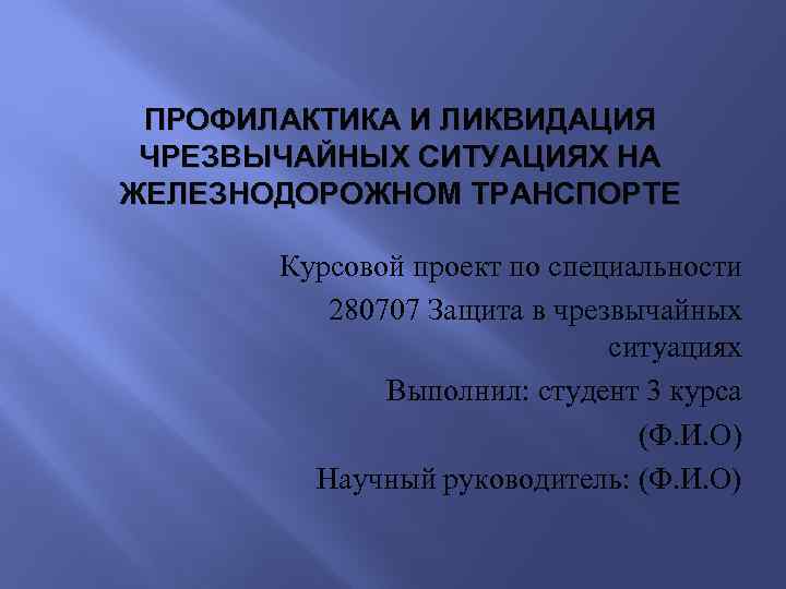 ПРОФИЛАКТИКА И ЛИКВИДАЦИЯ ЧРЕЗВЫЧАЙНЫХ СИТУАЦИЯХ НА ЖЕЛЕЗНОДОРОЖНОМ ТРАНСПОРТЕ Курсовой проект по специальности 280707 Защита