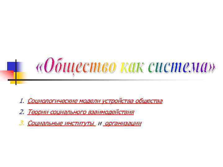 1. Социологические модели устройства общества 2. Теории социального взаимодействия 3. Социальные институты и организации