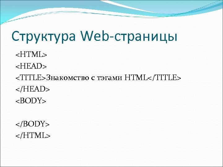 Структура Web-страницы <HTML> <HEAD> <TITLE>Знакомство с тэгами HTML</TITLE> </HEAD> <BODY> </HTML> 