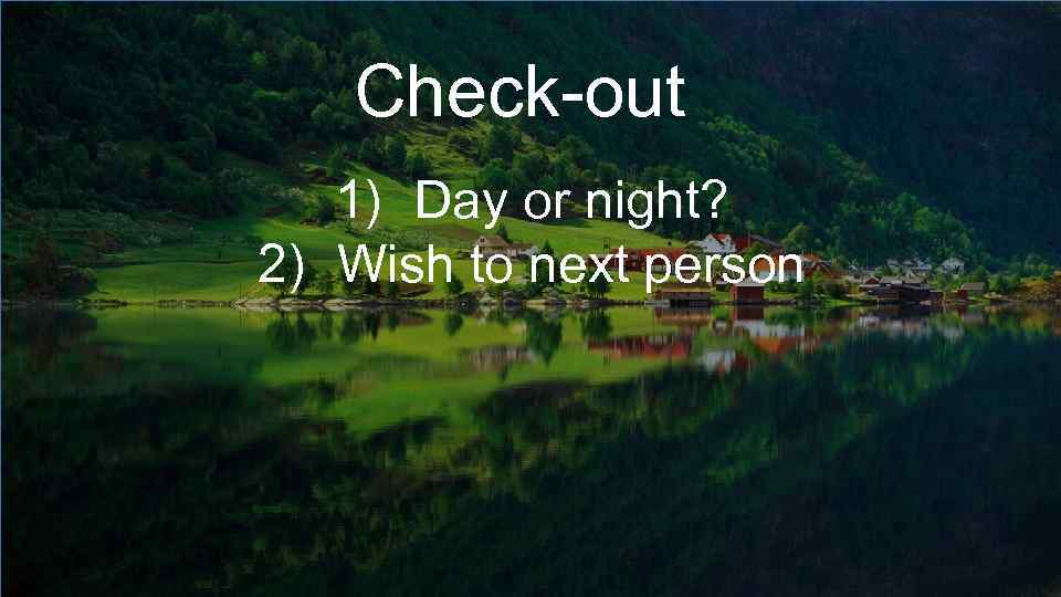 Check-out 1) Day or night? 2) Wish to next person 