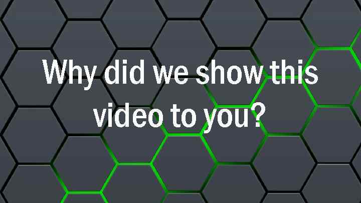 Why did we show this video to you? 