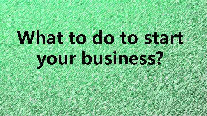 What to do to start your business? 