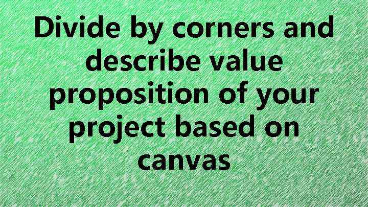 Divide by corners and describe value proposition of your project based on canvas 