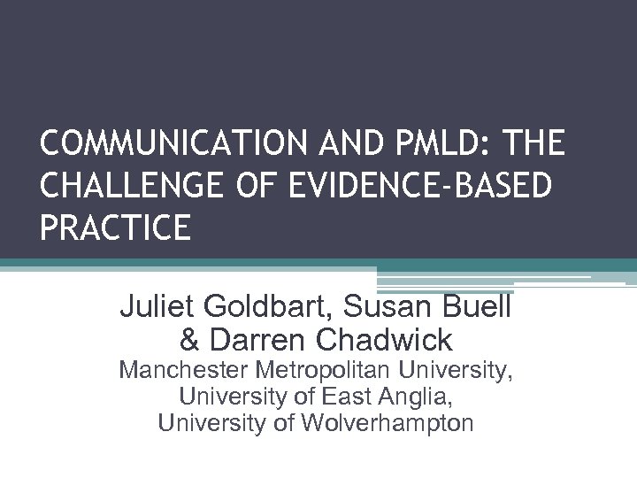 COMMUNICATION AND PMLD: THE CHALLENGE OF EVIDENCE-BASED PRACTICE Juliet Goldbart, Susan Buell & Darren