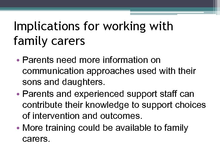 Implications for working with family carers • Parents need more information on communication approaches