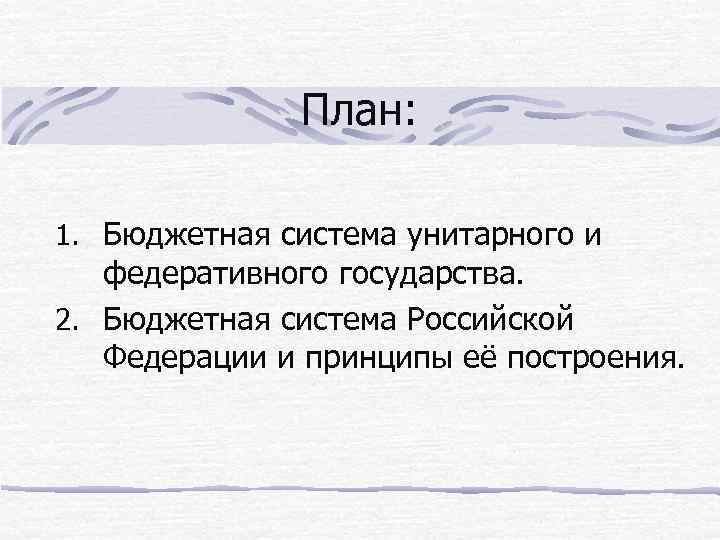 План: 1. Бюджетная система унитарного и федеративного государства. 2. Бюджетная система Российской Федерации и
