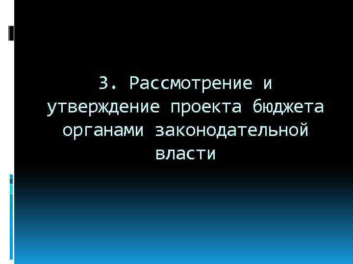 3. Рассмотрение и утверждение проекта бюджета органами законодательной власти 