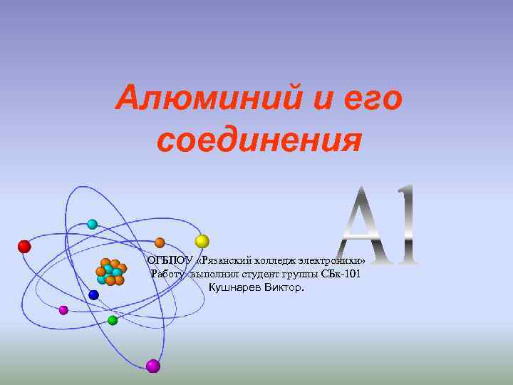Алюминий и его соединения ОГБПОУ «Рязанский колледж электроники» Работу выполнил студент группы СБк-101 Кушнарев