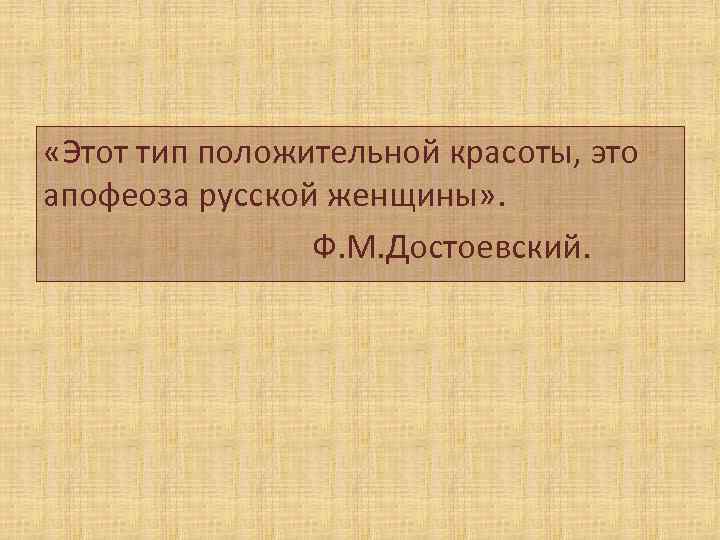  «Этот тип положительной красоты, это апофеоза русской женщины» . Ф. М. Достоевский. 