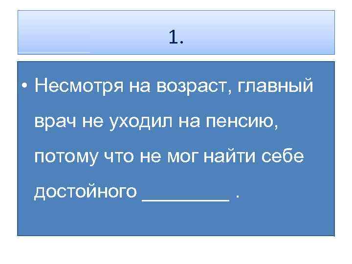 1. • Несмотря на возраст, главный врач не уходил на пенсию, потому что не