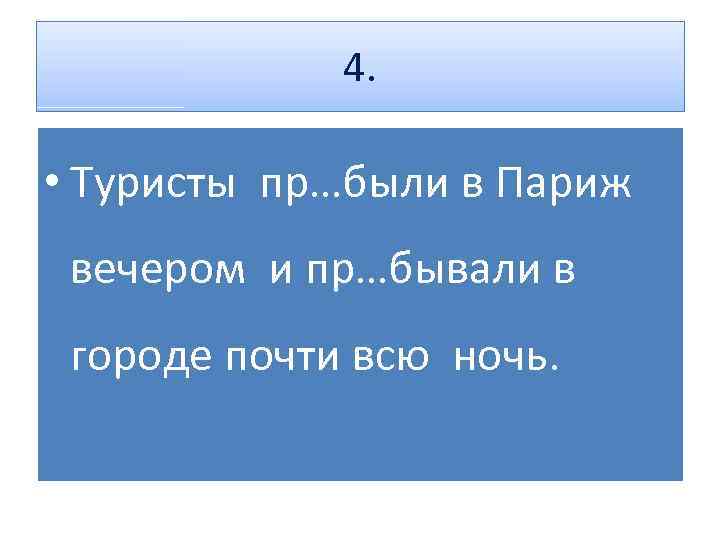 4. • Туристы пр…были в Париж вечером и пр…бывали в городе почти всю ночь.