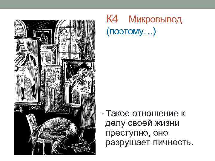 К 4 Микровывод (поэтому…) • Такое отношение к делу своей жизни преступно, оно разрушает