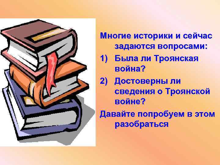 Многие историки и сейчас задаются вопросами: 1) Была ли Троянская война? 2) Достоверны ли