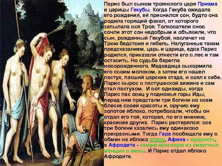 Парис был сыном троянского царя Приама и царицы Гекубы. Когда Гекуба ожидала его рождения,