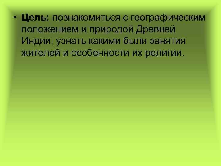  • Цель: познакомиться с географическим положением и природой Древней Индии, узнать какими были