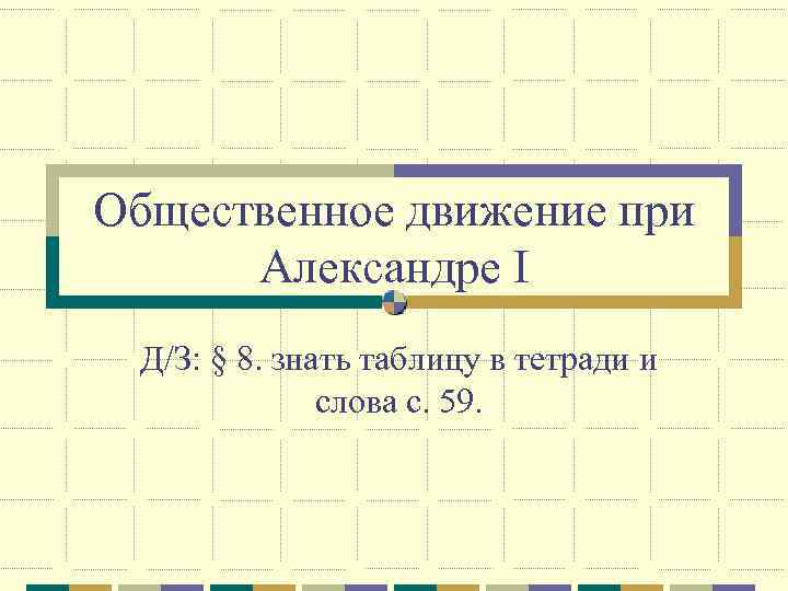 Общественное движение при Александре I Д/З: § 8. знать таблицу в тетради и слова