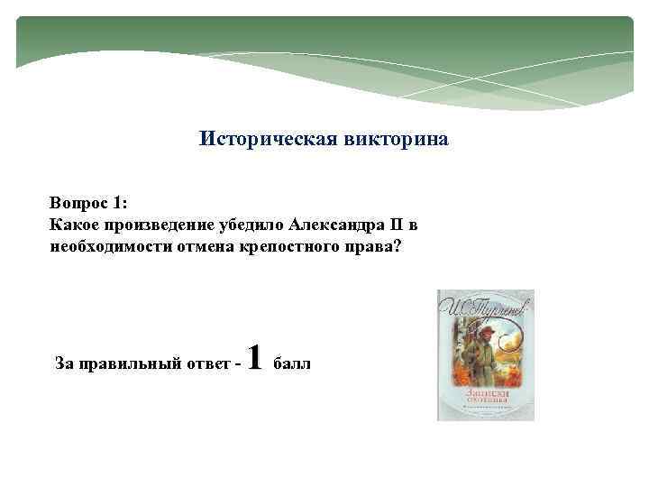 Историческая викторина Вопрос 1: Какое произведение убедило Александра II в необходимости отмена крепостного права?