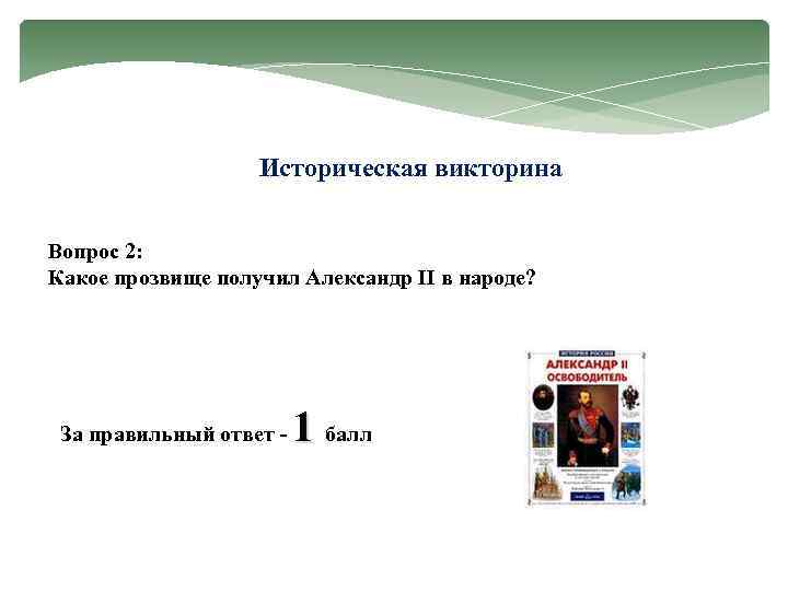 Историческая викторина Вопрос 2: Какое прозвище получил Александр II в народе? За правильный ответ