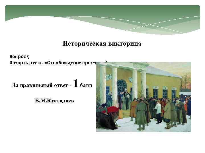 Историческая викторина Вопрос 5 Автор картины «Освобождение крестьян» ? За правильный ответ - 1