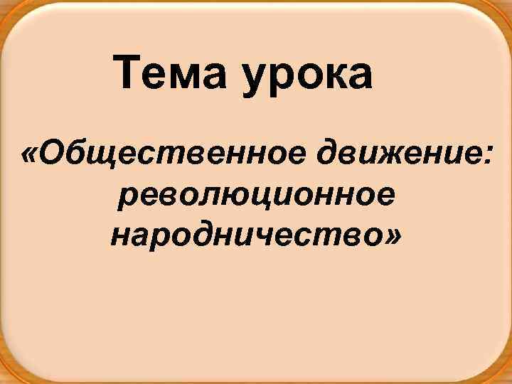 Тема урока «Общественное движение: революционное народничество» 