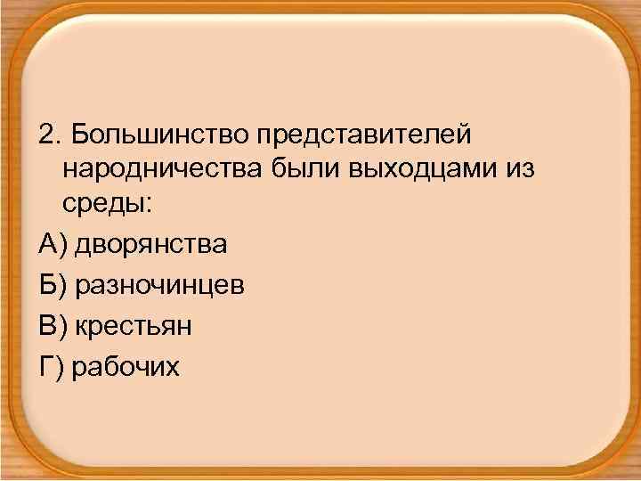 2. Большинство представителей народничества были выходцами из среды: А) дворянства Б) разночинцев В) крестьян