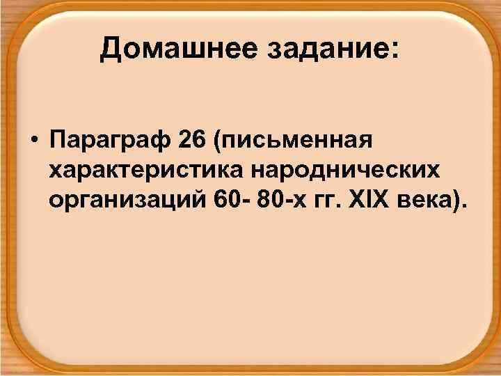 Домашнее задание: • Параграф 26 (письменная характеристика народнических организаций 60 - 80 -х гг.