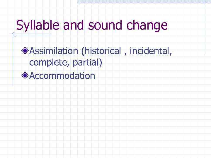 Syllable and sound change Assimilation (historical , incidental, complete, partial) Accommodation 