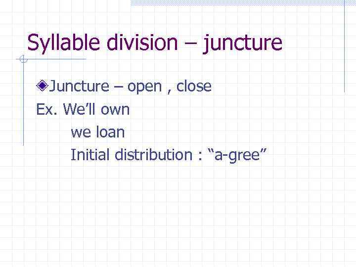 Syllable division – juncture Juncture – open , close Ex. We’ll own we loan