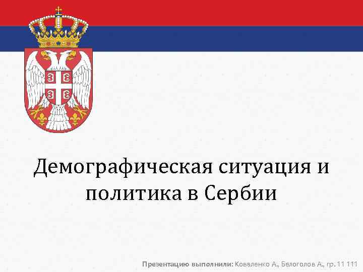 Демографическая ситуация и политика в Сербии Презентацию выполнили: Коваленко А. , Белоголов А. ,