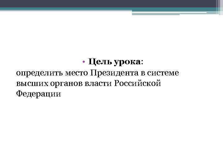  • Цель урока: определить место Президента в системе высших органов власти Российской Федерации