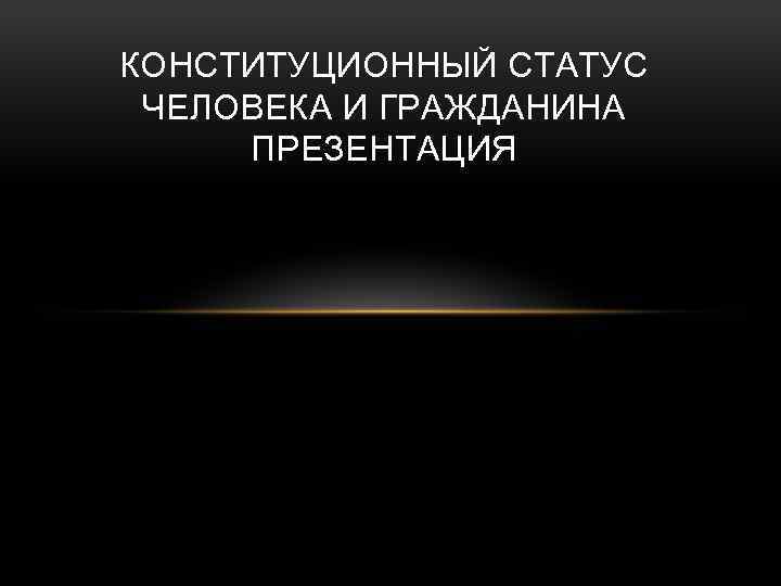 КОНСТИТУЦИОННЫЙ СТАТУС ЧЕЛОВЕКА И ГРАЖДАНИНА ПРЕЗЕНТАЦИЯ 
