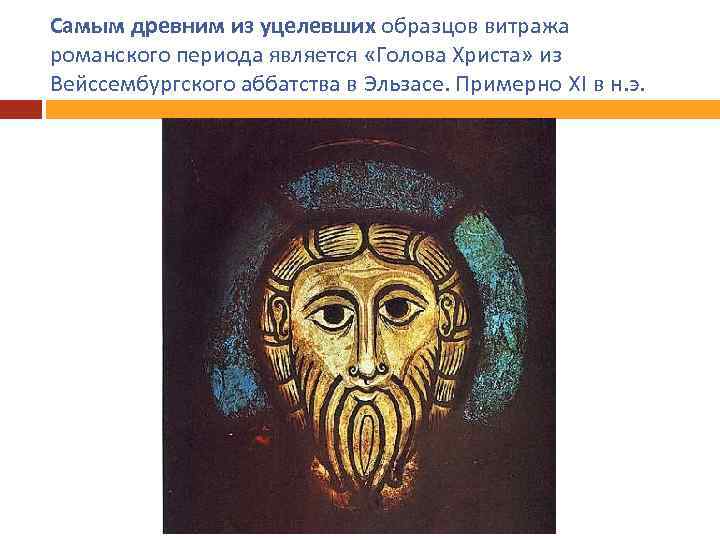 Самым древним из уцелевших образцов витража романского периода является «Голова Христа» из Вейссембургского аббатства