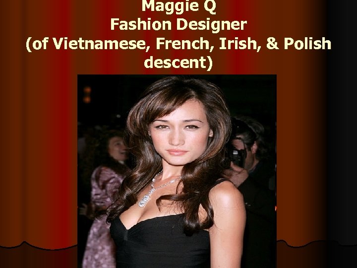 Maggie Q Fashion Designer (of Vietnamese, French, Irish, & Polish descent) 