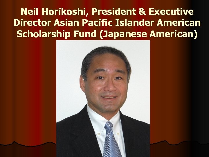 Neil Horikoshi, President & Executive Director Asian Pacific Islander American Scholarship Fund (Japanese American)