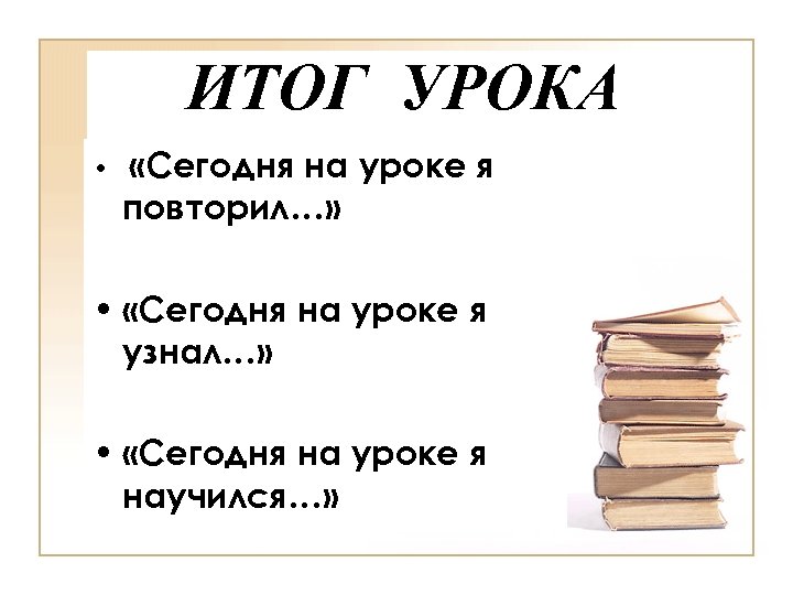 ИТОГ УРОКА • «Сегодня на уроке я повторил…» • «Сегодня на уроке я узнал…»