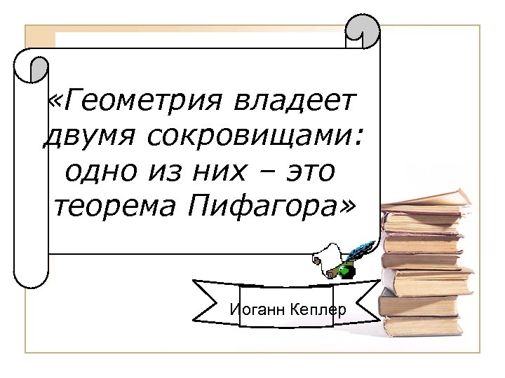  «Геометрия владеет двумя сокровищами: одно из них – это теорема Пифагора» Иоганн Кеплер